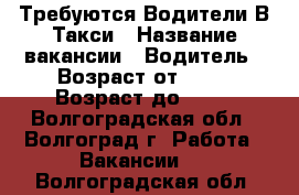 Требуются Водители В Такси › Название вакансии ­ Водитель › Возраст от ­ 28 › Возраст до ­ 38 - Волгоградская обл., Волгоград г. Работа » Вакансии   . Волгоградская обл.